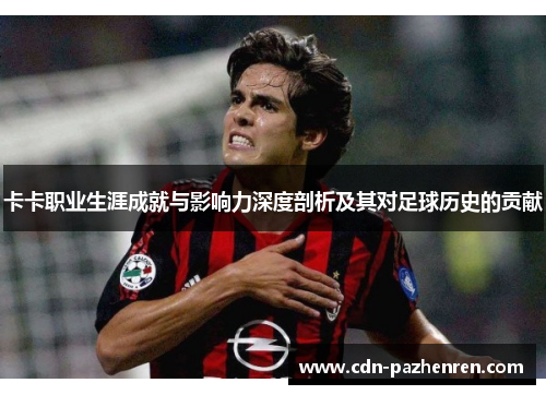 卡卡职业生涯成就与影响力深度剖析及其对足球历史的贡献