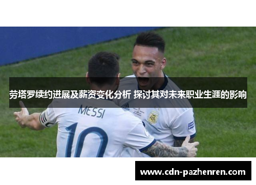 劳塔罗续约进展及薪资变化分析 探讨其对未来职业生涯的影响
