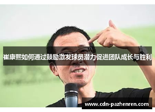 崔康熙如何通过鼓励激发球员潜力促进团队成长与胜利