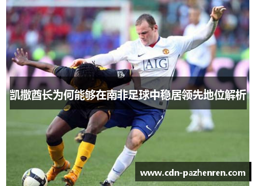 凯撒酋长为何能够在南非足球中稳居领先地位解析