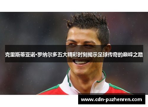 克里斯蒂亚诺·罗纳尔多五大精彩时刻揭示足球传奇的巅峰之路
