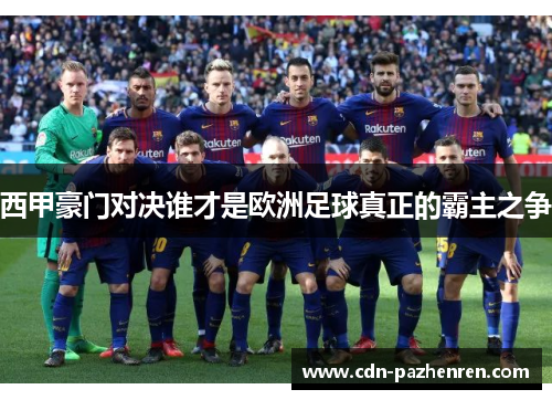 西甲豪门对决谁才是欧洲足球真正的霸主之争