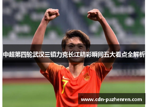 中超第四轮武汉三镇力克长江精彩瞬间五大看点全解析