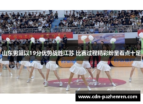 山东男篮以19分优势战胜江苏 比赛过程精彩纷呈看点十足