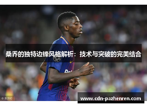 桑乔的独特边锋风格解析：技术与突破的完美结合