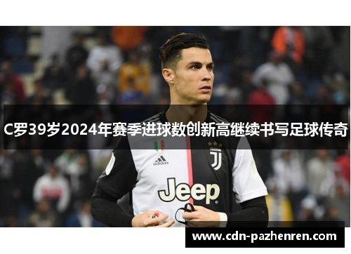 C罗39岁2024年赛季进球数创新高继续书写足球传奇