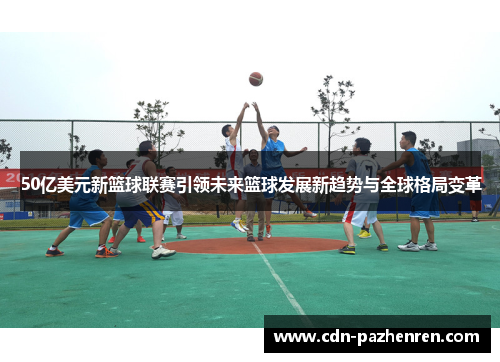 50亿美元新篮球联赛引领未来篮球发展新趋势与全球格局变革