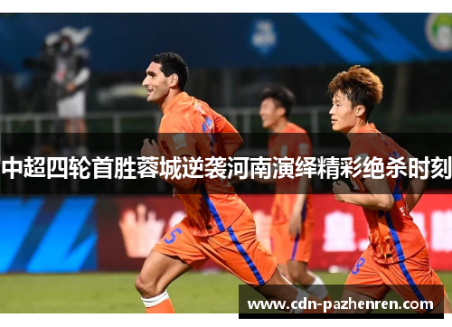 中超四轮首胜蓉城逆袭河南演绎精彩绝杀时刻