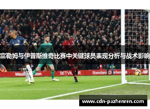 富勒姆与伊普斯维奇比赛中关键球员表现分析与战术影响