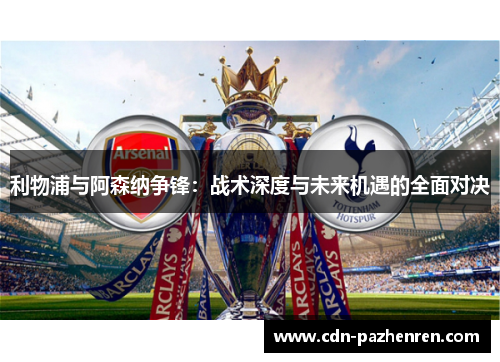 利物浦与阿森纳争锋：战术深度与未来机遇的全面对决