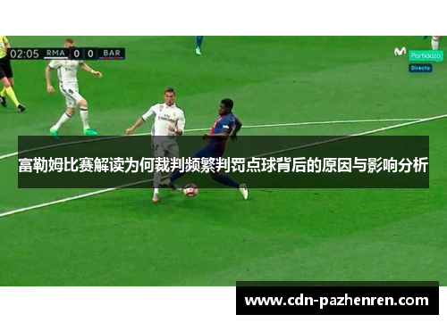 富勒姆比赛解读为何裁判频繁判罚点球背后的原因与影响分析