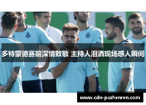 多特蒙德赛前深情致敬 主持人泪洒现场感人瞬间
