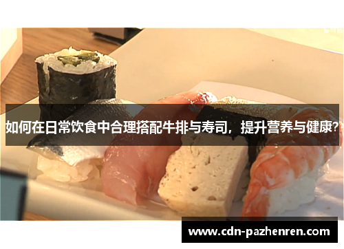 如何在日常饮食中合理搭配牛排与寿司，提升营养与健康？