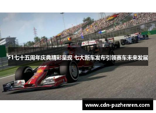 F1七十五周年庆典精彩呈现 七大新车发布引领赛车未来发展