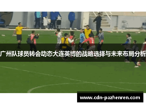 广州队球员转会动态大连英博的战略选择与未来布局分析