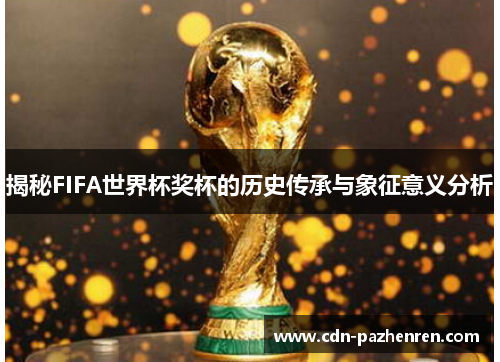 揭秘FIFA世界杯奖杯的历史传承与象征意义分析