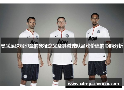 曼联足球服印章的象征意义及其对球队品牌价值的影响分析