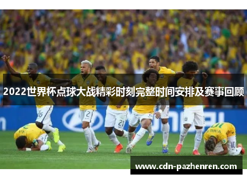 2022世界杯点球大战精彩时刻完整时间安排及赛事回顾