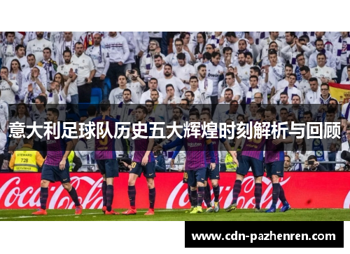 意大利足球队历史五大辉煌时刻解析与回顾