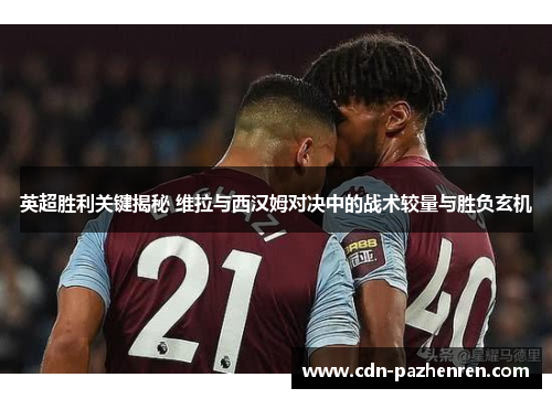 英超胜利关键揭秘 维拉与西汉姆对决中的战术较量与胜负玄机