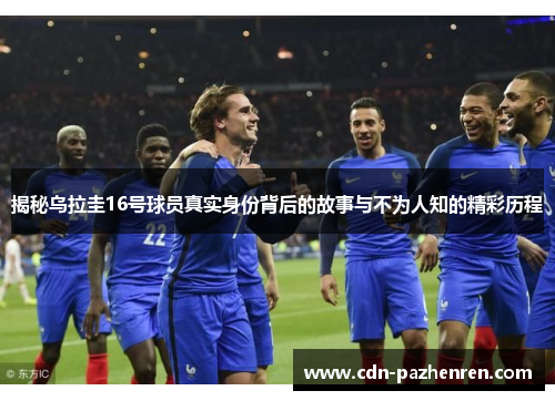 揭秘乌拉圭16号球员真实身份背后的故事与不为人知的精彩历程