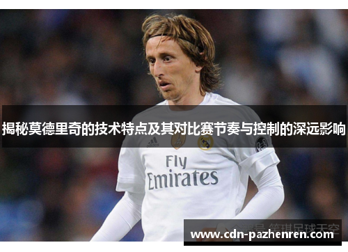 揭秘莫德里奇的技术特点及其对比赛节奏与控制的深远影响