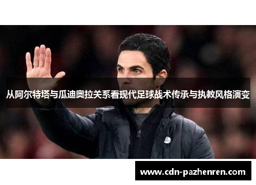 从阿尔特塔与瓜迪奥拉关系看现代足球战术传承与执教风格演变