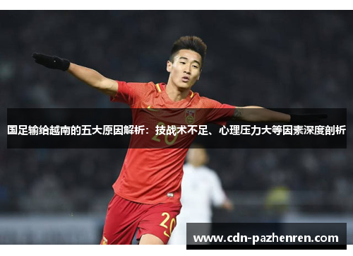 国足输给越南的五大原因解析：技战术不足、心理压力大等因素深度剖析