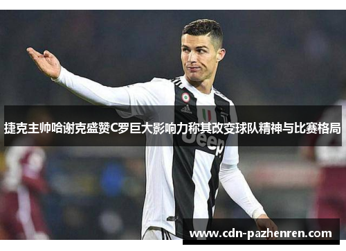 捷克主帅哈谢克盛赞C罗巨大影响力称其改变球队精神与比赛格局