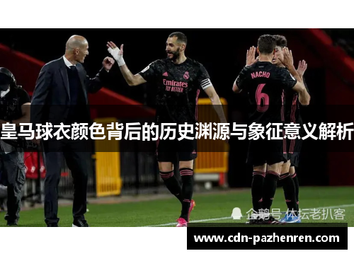 皇马球衣颜色背后的历史渊源与象征意义解析