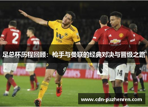 足总杯历程回顾：枪手与曼联的经典对决与晋级之路