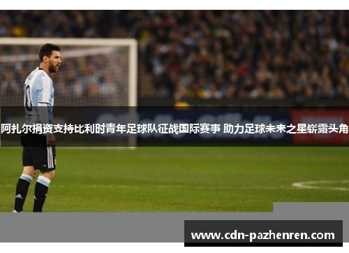 阿扎尔捐资支持比利时青年足球队征战国际赛事 助力足球未来之星崭露头角