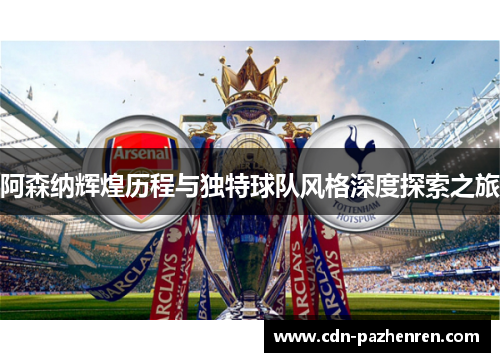 阿森纳辉煌历程与独特球队风格深度探索之旅