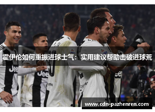 霍伊伦如何重振进球士气：实用建议帮助击破进球荒