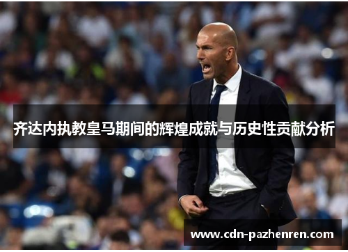 齐达内执教皇马期间的辉煌成就与历史性贡献分析