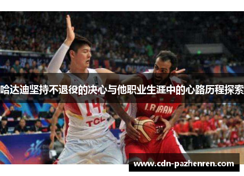 哈达迪坚持不退役的决心与他职业生涯中的心路历程探索