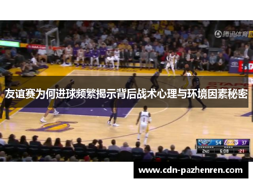 友谊赛为何进球频繁揭示背后战术心理与环境因素秘密