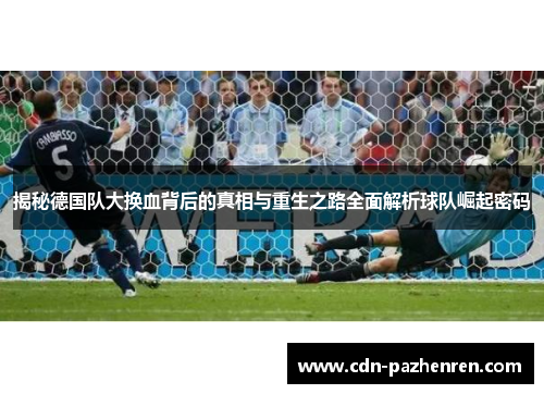 揭秘德国队大换血背后的真相与重生之路全面解析球队崛起密码