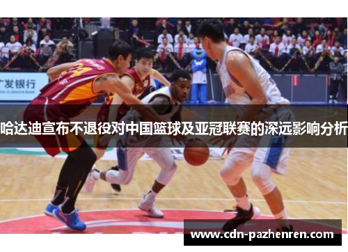 哈达迪宣布不退役对中国篮球及亚冠联赛的深远影响分析