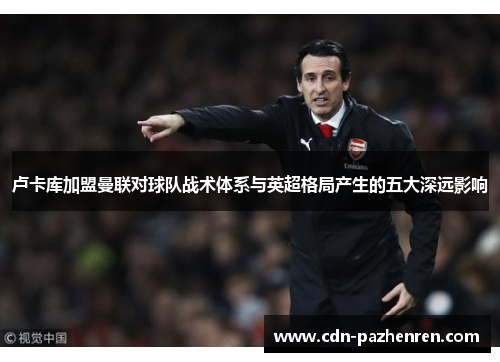 卢卡库加盟曼联对球队战术体系与英超格局产生的五大深远影响 卢卡库加盟曼联对球队战术体系与英超格局产生的五大深远影响