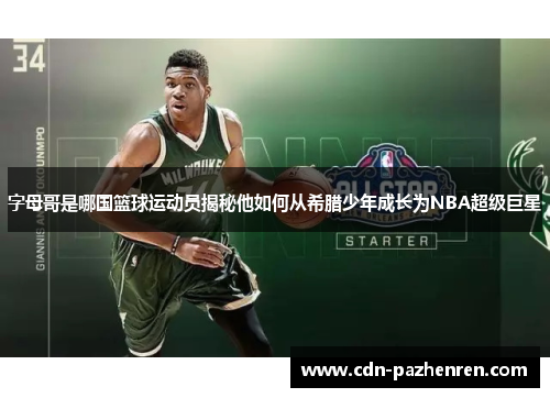 字母哥是哪国篮球运动员揭秘他如何从希腊少年成长为NBA超级巨星 字母哥是哪国篮球运动员揭秘他如何从希腊少年成长为NBA超级巨星