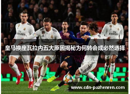 皇马换座瓦拉内五大原因揭秘为何转会成必然选择 皇马换座瓦拉内五大原因揭秘为何转会成必然选择
