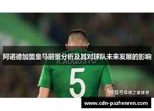 阿诺德加盟皇马前景分析及其对球队未来发展的影响 阿诺德加盟皇马前景分析及其对球队未来发展的影响