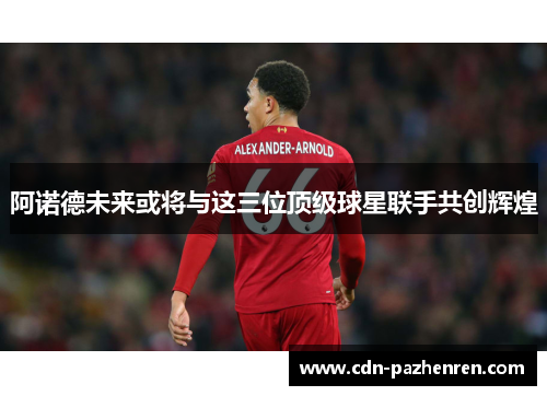 阿诺德未来或将与这三位顶级球星联手共创辉煌