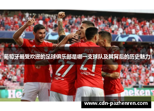 葡萄牙最受欢迎的足球俱乐部是哪一支球队及其背后的历史魅力