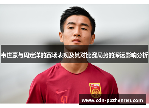 韦世豪与周定洋的赛场表现及其对比赛局势的深远影响分析