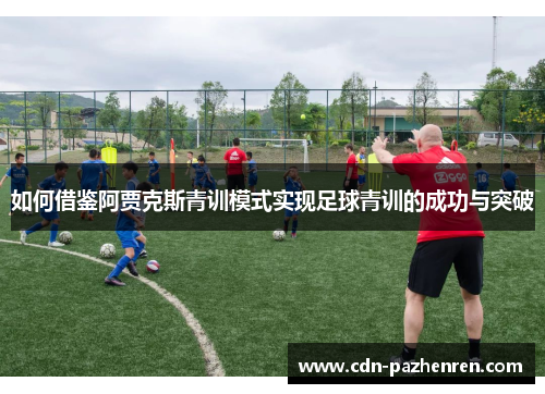 如何借鉴阿贾克斯青训模式实现足球青训的成功与突破 如何借鉴阿贾克斯青训模式实现足球青训的成功与突破
