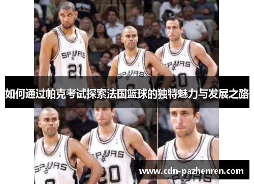 如何通过帕克考试探索法国篮球的独特魅力与发展之路 如何通过帕克考试探索法国篮球的独特魅力与发展之路
