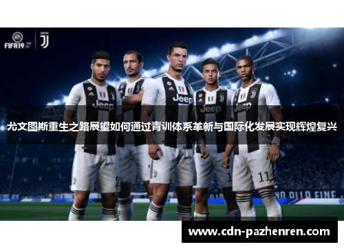 尤文图斯重生之路展望如何通过青训体系革新与国际化发展实现辉煌复兴