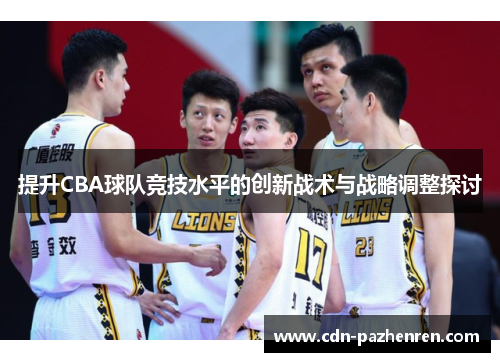 提升CBA球队竞技水平的创新战术与战略调整探讨 提升CBA球队竞技水平的创新战术与战略调整探讨